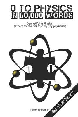 Zero to Physics in 60,000 Words (BW): Demystifying Physics (except for the bits that mystify physicists) by Boardman, Trevor