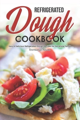 Refrigerated Dough Cookbook: Easy & Delicious Refrigerated Dough Recipes for the Whole Family by Sharp, Stephanie