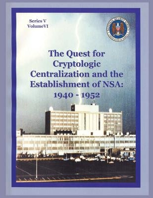 The Quest for Cryptologic Centralization and the Establishment of NSA: 1940-1952: Series V: The Early Postwar Period; Volume VI by Burns, Thomas L.