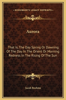 Aurora: That Is, the Day Spring or Dawning of the Day in the Orient or Morning Redness in the Rising of the Sun by Boehme, Jacob
