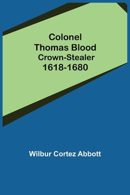 Colonel Thomas Blood; Crown-stealer 1618-1680 by Cortez Abbott, Wilbur