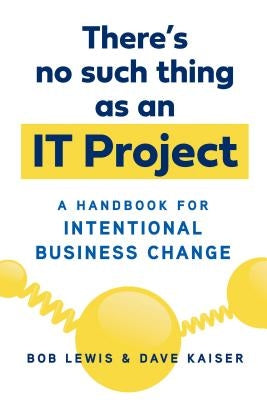 There's No Such Thing as an It Project: A Handbook for Intentional Business Change by Lewis, Bob