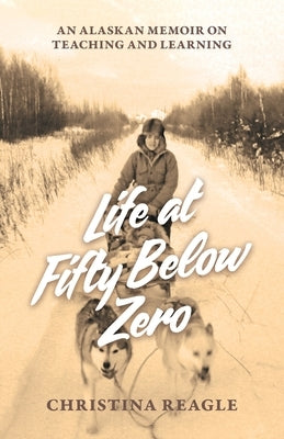 Life at Fifty Below Zero: An Alaskan Memoir on Teaching and Learning by Reagle, Christina