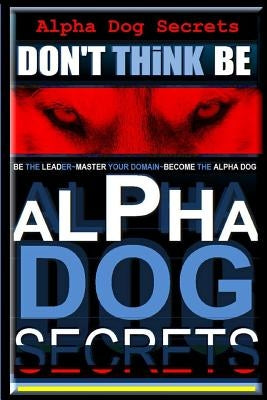 Alpha Dog Secrets - Don't Think, Be: Alpha Dog Training Secrets - How to Become Alpha Dog by Pearce Aaa, Paul Alpha Dog