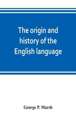 The origin and history of the English language, and of the early literature it embodies by P. Marsh, George
