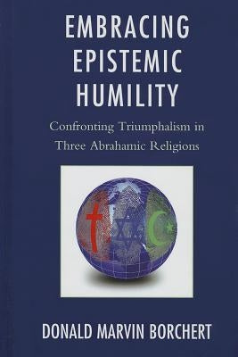 Embracing Epistemic Humility: Confronting Triumphalism in Three Abrahamic Religions by Borchert, Donald