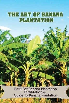 The Art Of Banana Plantation: Basis For Banana Plantation Fertilization & Guide To Banana Plantation: Strategies For Growing Banana by Aradanas, Freeman
