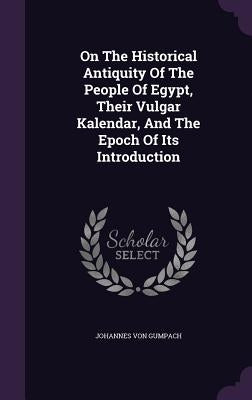 On The Historical Antiquity Of The People Of Egypt, Their Vulgar Kalendar, And The Epoch Of Its Introduction by Gumpach, Johannes Von