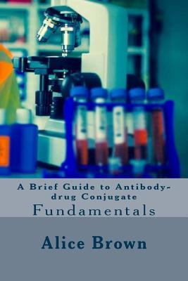 A Brief Guide to Antibody-drug Conjugate by Brown, Alice