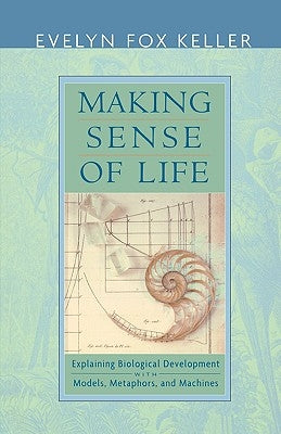 Making Sense of Life: Explaining Biological Development with Models, Metaphors, and Machines by Keller, Evelyn Fox
