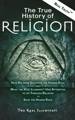 The True History of Religion: How Religion Destroys the Human Race and What the Real Illuminati(TM) Has Attempted to do Through Religion to Save the by Illuminati, Real