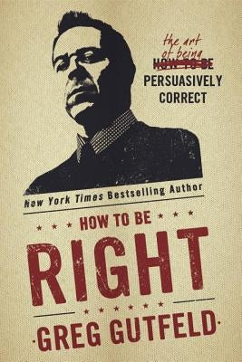 How to Be Right: The Art of Being Persuasively Correct by Gutfeld, Greg