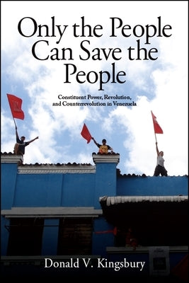 Only the People Can Save the People: Constituent Power, Revolution, and Counterrevolution in Venezuela by Kingsbury, Donald V.