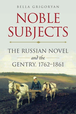 Noble Subjects: The Russian Novel and the Gentry, 1762-1861 by Grigoryan, Bella