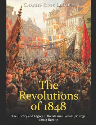 The Revolutions of 1848: The History and Legacy of the Massive Social Uprisings across Europe by Charles River