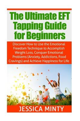 The Ultimate EFT Tapping Guide for Beginners: Discover How to Use the Emotional Freedom Technique to Accomplish Weight Loss, Conquer Emotional Problem by Minty, Jessica