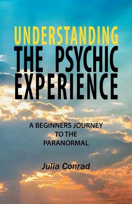 Understanding the Psychic Experience: A Beginners Journey to the Paranormal by Conrad, Julia