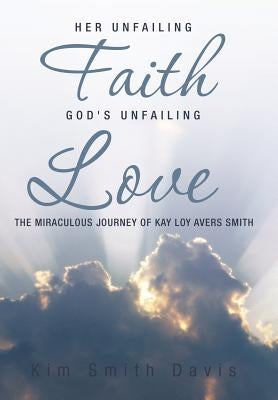 Her Unfailing Faith...God's Unfailing Love: The Miraculous Journey of Kay Loy Avers Smith by Davis, Kim Smith