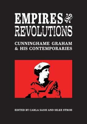 Empires and Revolutions: Cunninghame Graham and his Contemporaries by Sassi, Carla