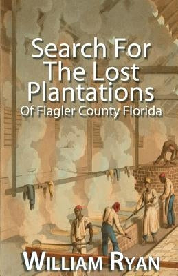 Search for the Lost Plantations of Flagler County Florida by Ryan, William P.