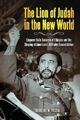 The Lion of Judah in the New World: Emperor Haile Selassie of Ethiopia and the Shaping of Americans' Attitudes Toward Africa by Vestal, Theodore M.
