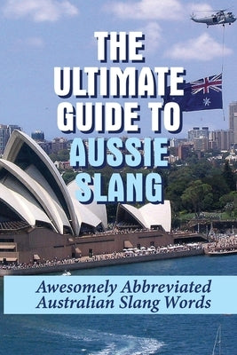 The Ultimate Guide To Aussie Slang: Awesomely Abbreviated Australian Slang Words: Australian Slang Sentences by Sproles, Ivana