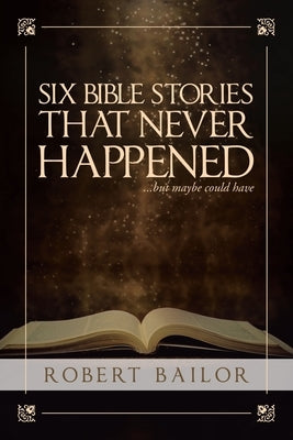 Six Bible Stories That Never Happened...But Maybe Could Have by Bailor, Robert