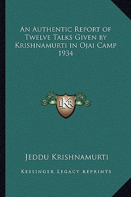 An Authentic Report of Twelve Talks Given by Krishnamurti in Ojai Camp 1934 by Krishnamurti, Jeddu