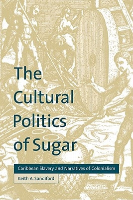 The Cultural Politics of Sugar: Caribbean Slavery and Narratives of Colonialism by Sandiford, Keith A.