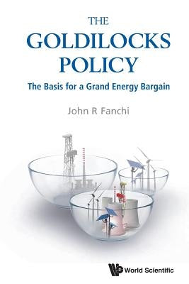 Goldilocks Policy, The: The Basis for a Grand Energy Bargain by Fanchi, John R.
