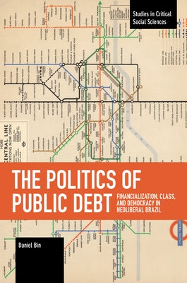 The Politics of Public Debt: Financialization, Class, and Democracy in Neoliberal Brazil by Bin, Daniel