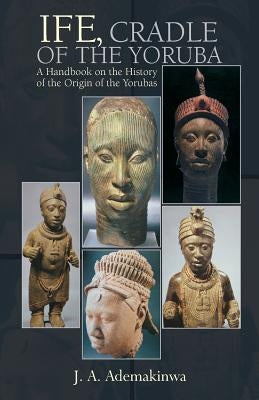 Ife, Cradle of the Yoruba by Ademakinwa, J. A.