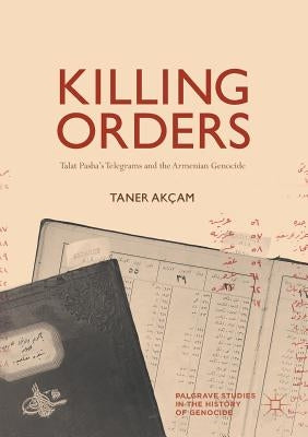 Killing Orders: Talat Pasha's Telegrams and the Armenian Genocide by Akçam, Taner