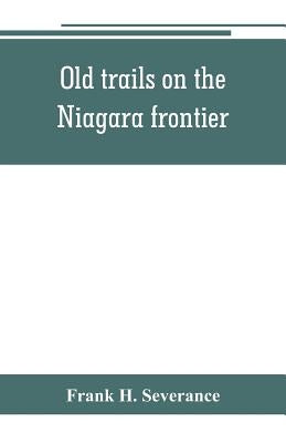 Old trails on the Niagara frontier by H. Severance, Frank