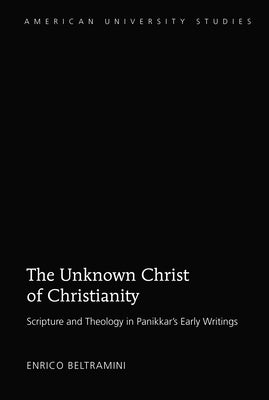 The Unknown Christ of Christianity: Scripture and Theology in Panikkar's Early Writings by Beltramini, Enrico