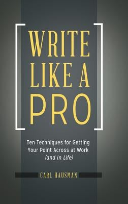 Write Like a Pro: Ten Techniques for Getting Your Point Across at Work (and in Life) by Hausman, Carl