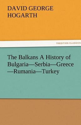 The Balkans a History of Bulgaria-Serbia-Greece-Rumania-Turkey by Hogarth, David George
