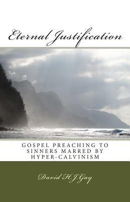 Eternal Justification: Gospel Preaching to Sinners Marred by Hyper-Calvinism by H. J. Gay, David