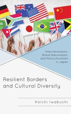 Resilient Borders and Cultural Diversity: Internationalism, Brand Nationalism, and Multiculturalism in Japan by Iwabuchi, Koichi
