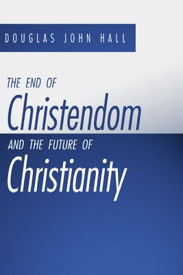 The End of Christendom and the Future of Christianity by Hall, Douglas John