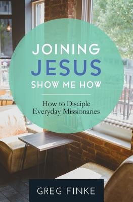 Joining Jesus-Show Me How: How to Disciple Everyday Missionaries by Finke, Greg