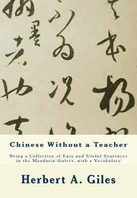 Chinese Without a Teacher: Being a Collection of Easy and Useful Sentences in the Mandarin dialect, with a Vocabulary by Giles, Herbert A.