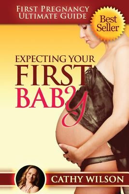 Expecting Your First Baby: First Pregnancy Ultimate Guide by Wilson, Cathy
