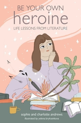 Be Your Own Heroine: Life Lessons from Literature by Andrews, Sophie