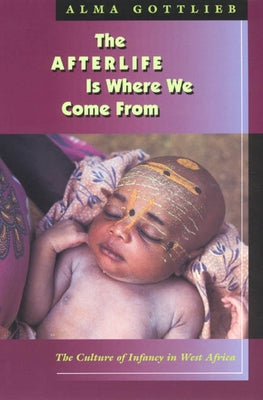 The Afterlife Is Where We Come from: The Culture of Infancy in West Africa by Gottlieb, Alma