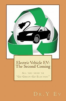 Electric Vehicle EV: The Second Coming: What you need to know to "Go Green & Go Electric". by Ev, Y.