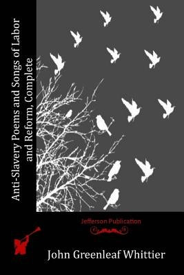 Anti-Slavery Poems and Songs of Labor and Reform, Complete by Whittier, John Greenleaf