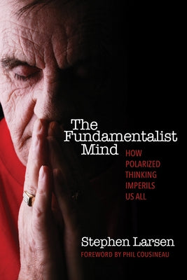 The Fundamentalist Mind: How Polarized Thinking Imperils Us All by Larsen, Stephen