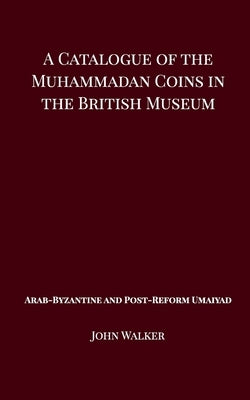 A Catalogue of the Muhammadan Coins in the British Museum - Arab Byzantine and Post-Reform Umaiyad by Walker, John