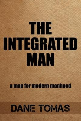 The Integrated Man: A map for modern manhood by Tomas, Dane